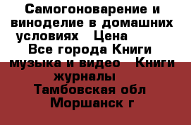 Самогоноварение и виноделие в домашних условиях › Цена ­ 200 - Все города Книги, музыка и видео » Книги, журналы   . Тамбовская обл.,Моршанск г.